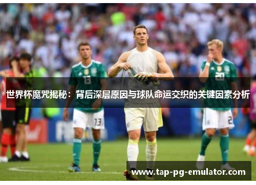 世界杯魔咒揭秘:背后深层原因与球队命运交织的关键因素分析 世界杯魔咒揭秘:背后深层原因与球队命运交织的关键因素分析