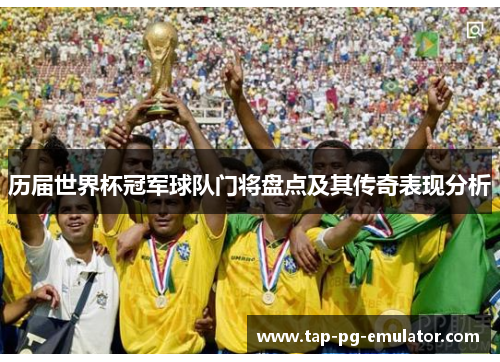 历届世界杯冠军球队门将盘点及其传奇表现分析 历届世界杯冠军球队门将盘点及其传奇表现分析