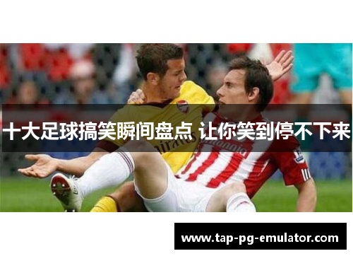 十大足球搞笑瞬间盘点 让你笑到停不下来 十大足球搞笑瞬间盘点 让你笑到停不下来