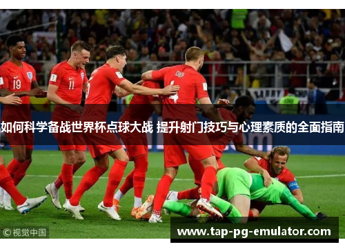 如何科学备战世界杯点球大战 提升射门技巧与心理素质的全面指南
