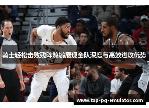 骑士轻松击败残阵鹈鹕展现全队深度与高效进攻优势