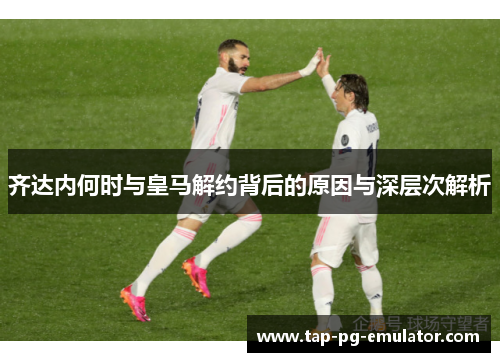 齐达内何时与皇马解约背后的原因与深层次解析