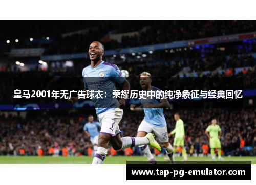 皇马2001年无广告球衣：荣耀历史中的纯净象征与经典回忆