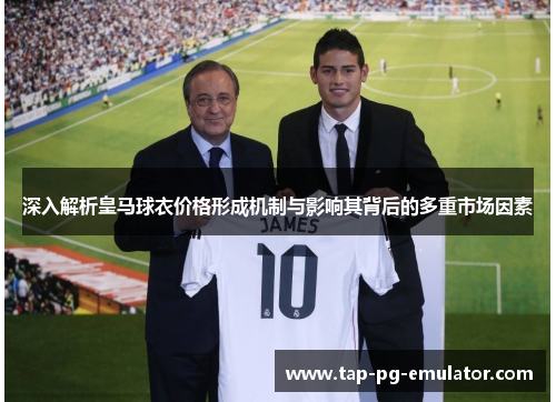 深入解析皇马球衣价格形成机制与影响其背后的多重市场因素
