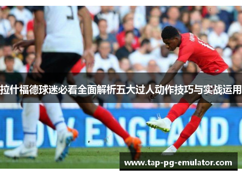 拉什福德球迷必看全面解析五大过人动作技巧与实战运用 拉什福德球迷必看全面解析五大过人动作技巧与实战运用