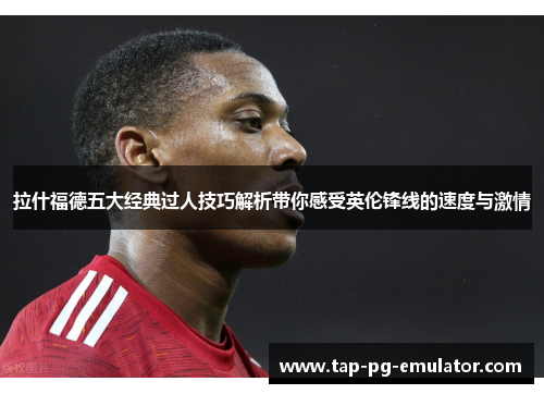 拉什福德五大经典过人技巧解析带你感受英伦锋线的速度与激情 拉什福德五大经典过人技巧解析带你感受英伦锋线的速度与激情