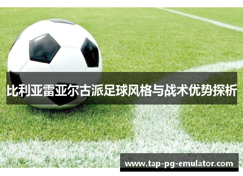 比利亚雷亚尔古派足球风格与战术优势探析 比利亚雷亚尔古派足球风格与战术优势探析