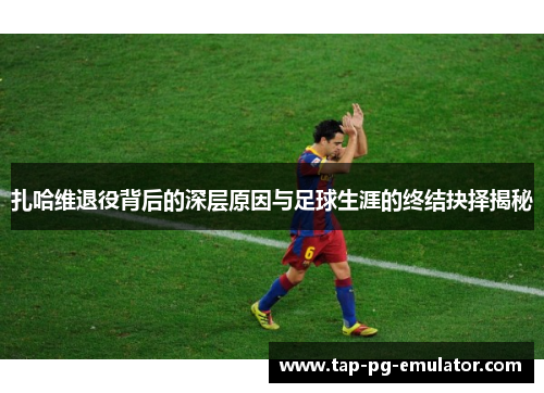 扎哈维退役背后的深层原因与足球生涯的终结抉择揭秘