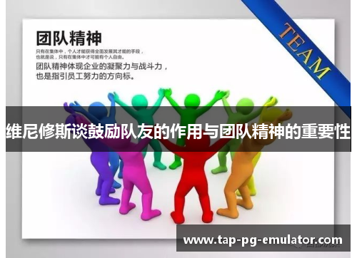 维尼修斯谈鼓励队友的作用与团队精神的重要性 维尼修斯谈鼓励队友的作用与团队精神的重要性