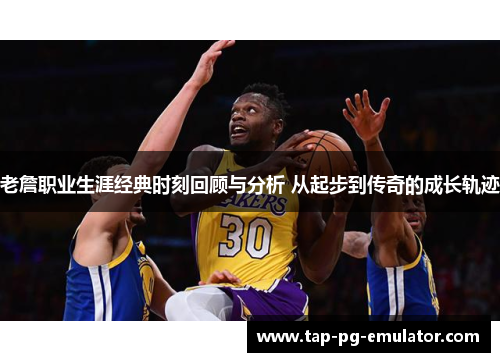 老詹职业生涯经典时刻回顾与分析 从起步到传奇的成长轨迹 老詹职业生涯经典时刻回顾与分析 从起步到传奇的成长轨迹