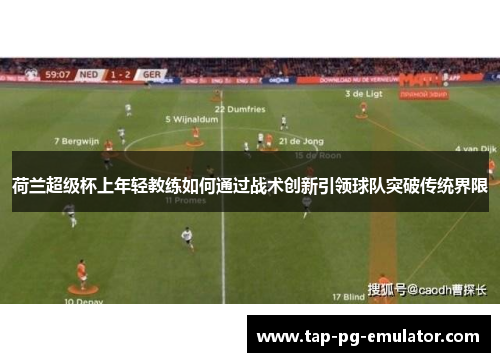 荷兰超级杯上年轻教练如何通过战术创新引领球队突破传统界限 荷兰超级杯上年轻教练如何通过战术创新引领球队突破传统界限