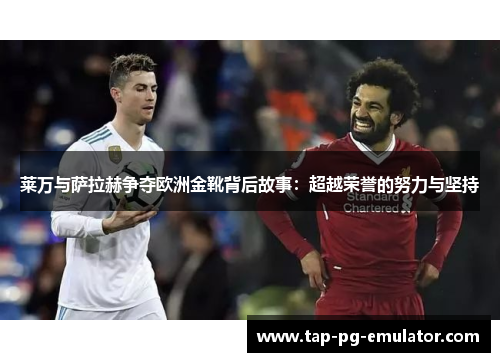 莱万与萨拉赫争夺欧洲金靴背后故事:超越荣誉的努力与坚持 莱万与萨拉赫争夺欧洲金靴背后故事:超越荣誉的努力与坚持
