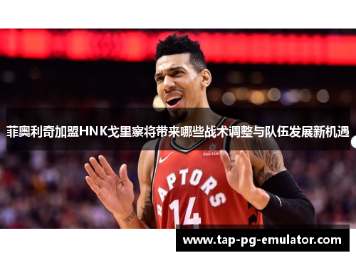 菲奥利奇加盟HNK戈里察将带来哪些战术调整与队伍发展新机遇