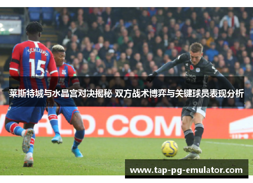 莱斯特城与水晶宫对决揭秘 双方战术博弈与关键球员表现分析 莱斯特城与水晶宫对决揭秘 双方战术博弈与关键球员表现分析