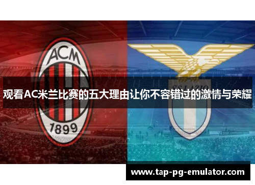观看AC米兰比赛的五大理由让你不容错过的激情与荣耀 观看AC米兰比赛的五大理由让你不容错过的激情与荣耀