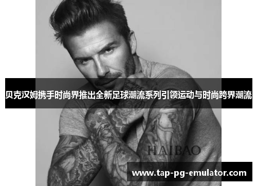 贝克汉姆携手时尚界推出全新足球潮流系列引领运动与时尚跨界潮流 贝克汉姆携手时尚界推出全新足球潮流系列引领运动与时尚跨界潮流