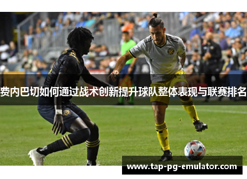 费内巴切如何通过战术创新提升球队整体表现与联赛排名 费内巴切如何通过战术创新提升球队整体表现与联赛排名