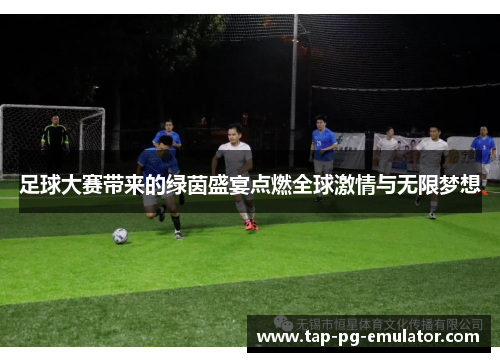 足球大赛带来的绿茵盛宴点燃全球激情与无限梦想