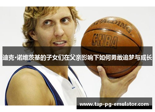 迪克·诺维茨基的子女们在父亲影响下如何勇敢追梦与成长