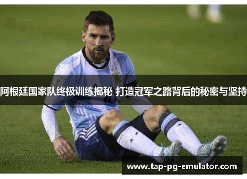 阿根廷国家队终极训练揭秘 打造冠军之路背后的秘密与坚持 阿根廷国家队终极训练揭秘 打造冠军之路背后的秘密与坚持