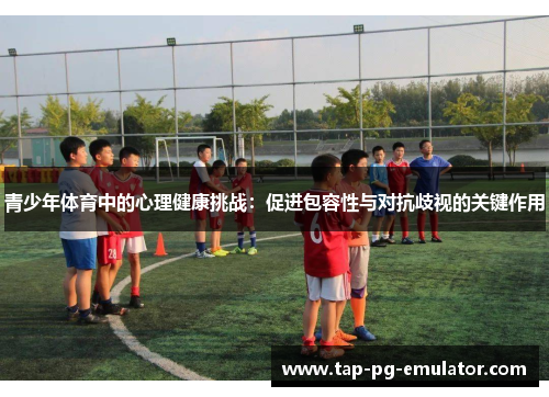青少年体育中的心理健康挑战:促进包容性与对抗歧视的关键作用 青少年体育中的心理健康挑战:促进包容性与对抗歧视的关键作用
