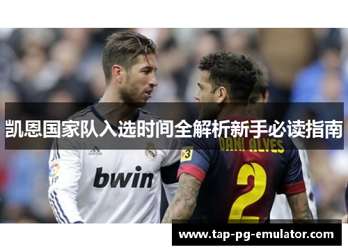凯恩国家队入选时间全解析新手必读指南 凯恩国家队入选时间全解析新手必读指南