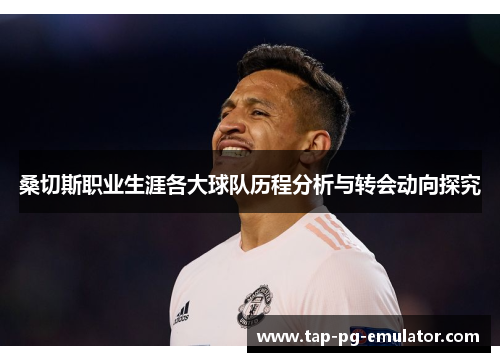 桑切斯职业生涯各大球队历程分析与转会动向探究 桑切斯职业生涯各大球队历程分析与转会动向探究