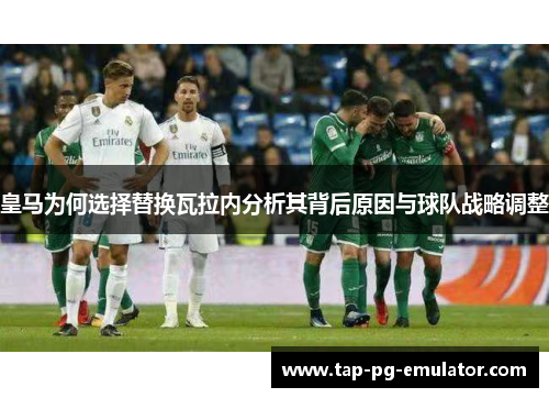 皇马为何选择替换瓦拉内分析其背后原因与球队战略调整 皇马为何选择替换瓦拉内分析其背后原因与球队战略调整
