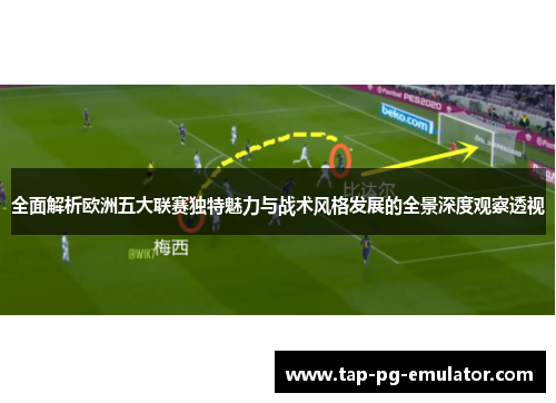 全面解析欧洲五大联赛独特魅力与战术风格发展的全景深度观察透视 全面解析欧洲五大联赛独特魅力与战术风格发展的全景深度观察透视