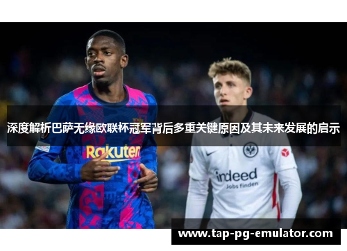深度解析巴萨无缘欧联杯冠军背后多重关键原因及其未来发展的启示