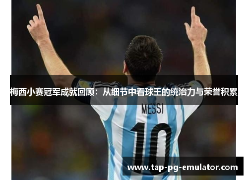 梅西小赛冠军成就回顾：从细节中看球王的统治力与荣誉积累