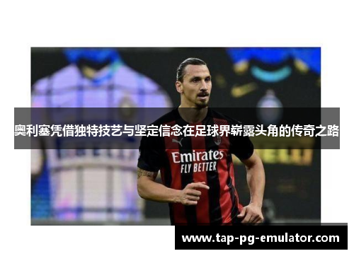 奥利塞凭借独特技艺与坚定信念在足球界崭露头角的传奇之路 奥利塞凭借独特技艺与坚定信念在足球界崭露头角的传奇之路