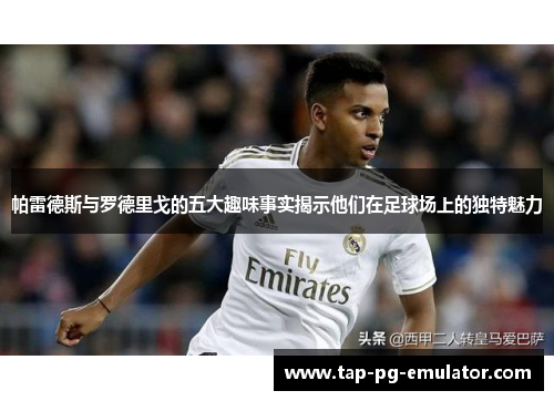帕雷德斯与罗德里戈的五大趣味事实揭示他们在足球场上的独特魅力 帕雷德斯与罗德里戈的五大趣味事实揭示他们在足球场上的独特魅力