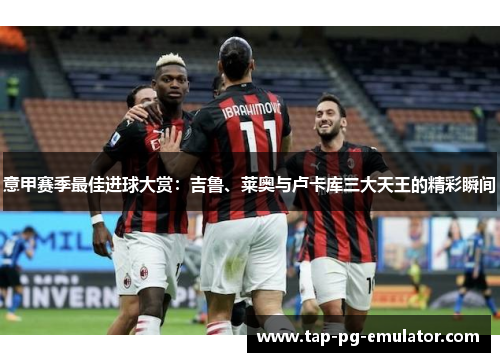 意甲赛季最佳进球大赏:吉鲁、莱奥与卢卡库三大天王的精彩瞬间 意甲赛季最佳进球大赏:吉鲁、莱奥与卢卡库三大天王的精彩瞬间