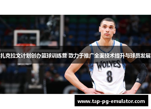 扎克拉文计划创办篮球训练营 致力于推广全面技术提升与球员发展