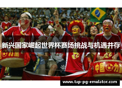 新兴国家崛起世界杯赛场挑战与机遇并存