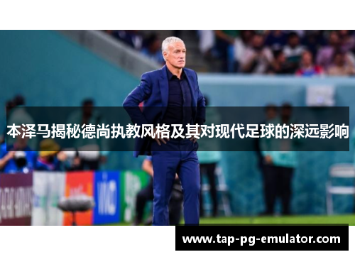 本泽马揭秘德尚执教风格及其对现代足球的深远影响 本泽马揭秘德尚执教风格及其对现代足球的深远影响