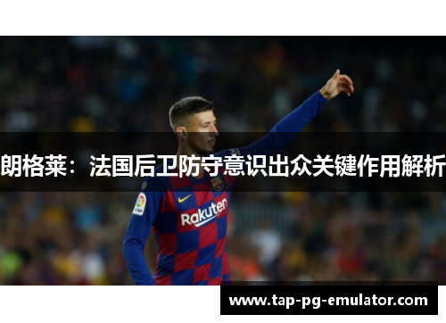 朗格莱：法国后卫防守意识出众关键作用解析