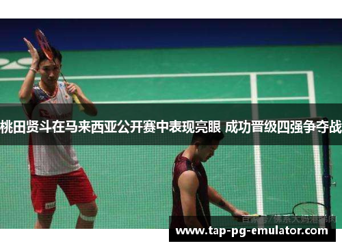 桃田贤斗在马来西亚公开赛中表现亮眼 成功晋级四强争夺战 桃田贤斗在马来西亚公开赛中表现亮眼 成功晋级四强争夺战